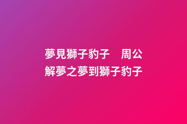 夢見獅子豹子　周公解夢之夢到獅子豹子